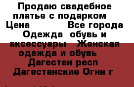 Продаю свадебное платье с подарком! › Цена ­ 7 000 - Все города Одежда, обувь и аксессуары » Женская одежда и обувь   . Дагестан респ.,Дагестанские Огни г.